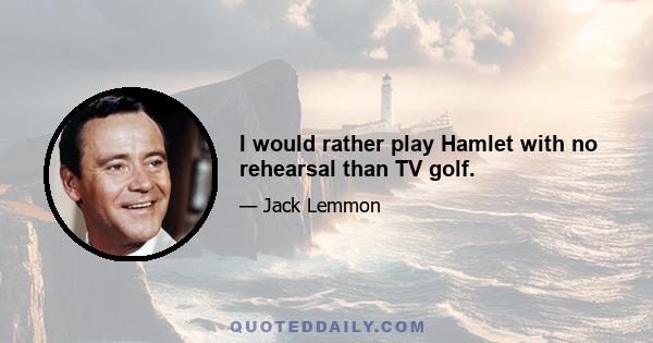 I would rather play Hamlet with no rehearsal than TV golf.