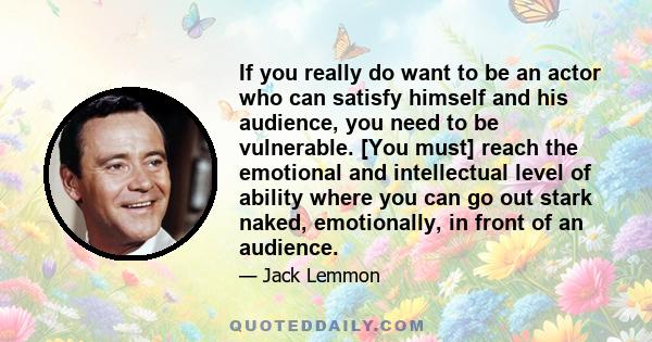 If you really do want to be an actor who can satisfy himself and his audience, you need to be vulnerable.