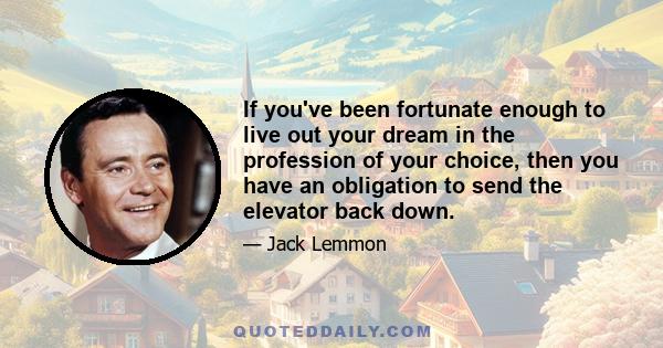 If you've been fortunate enough to live out your dream in the profession of your choice, then you have an obligation to send the elevator back down.