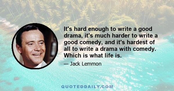 It's hard enough to write a good drama, it's much harder to write a good comedy, and it's hardest of all to write a drama with comedy. Which is what life is.