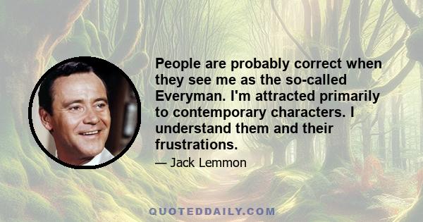 People are probably correct when they see me as the so-called Everyman. I'm attracted primarily to contemporary characters. I understand them and their frustrations.