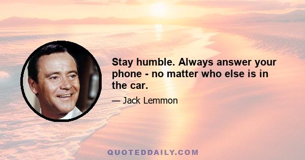 Stay humble. Always answer your phone - no matter who else is in the car.