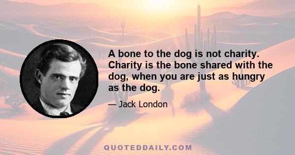 A bone to the dog is not charity. Charity is the bone shared with the dog, when you are just as hungry as the dog.