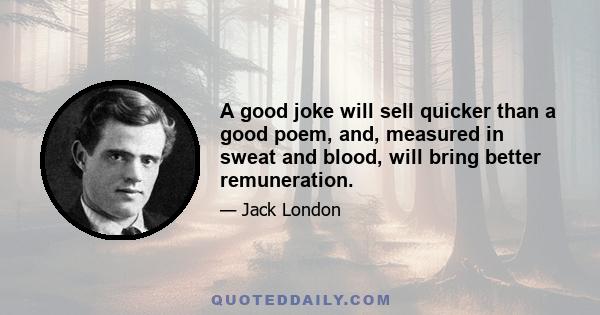 A good joke will sell quicker than a good poem, and, measured in sweat and blood, will bring better remuneration.