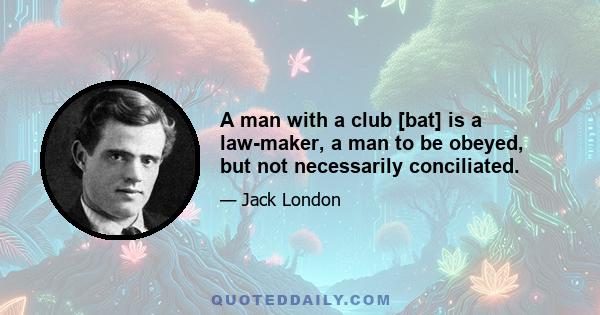 A man with a club [bat] is a law-maker, a man to be obeyed, but not necessarily conciliated.