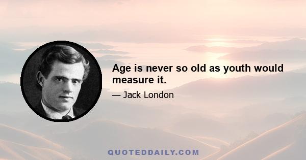 Age is never so old as youth would measure it.