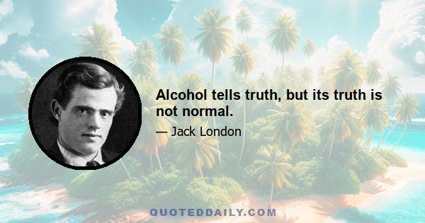 Alcohol tells truth, but its truth is not normal.