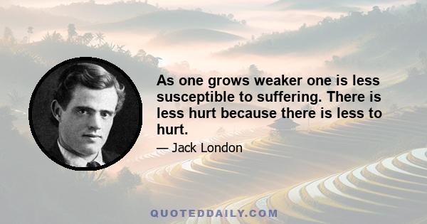 As one grows weaker one is less susceptible to suffering. There is less hurt because there is less to hurt.