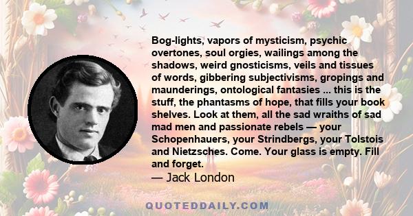 Bog-lights, vapors of mysticism, psychic overtones, soul orgies, wailings among the shadows, weird gnosticisms, veils and tissues of words, gibbering subjectivisms, gropings and maunderings, ontological fantasies ...