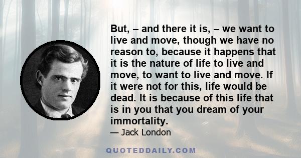 But, – and there it is, – we want to live and move, though we have no reason to, because it happens that it is the nature of life to live and move, to want to live and move. If it were not for this, life would be dead.