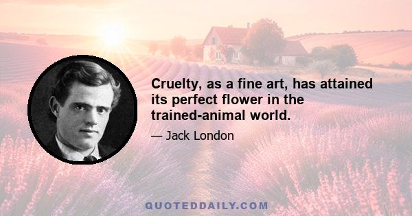 Cruelty, as a fine art, has attained its perfect flower in the trained-animal world.