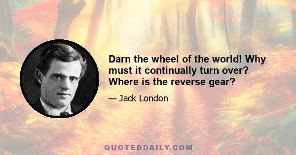 Darn the wheel of the world! Why must it continually turn over? Where is the reverse gear?