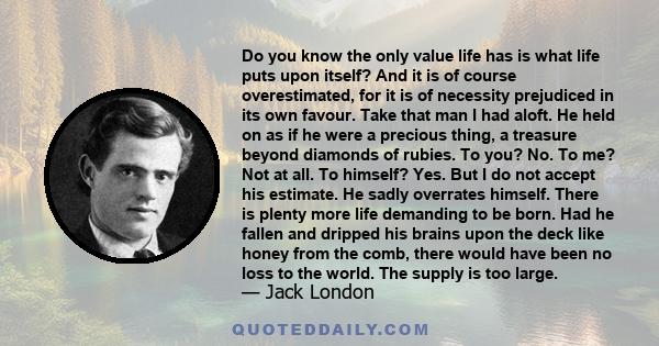 Do you know the only value life has is what life puts upon itself? And it is of course overestimated, for it is of necessity prejudiced in its own favour. Take that man I had aloft. He held on as if he were a precious