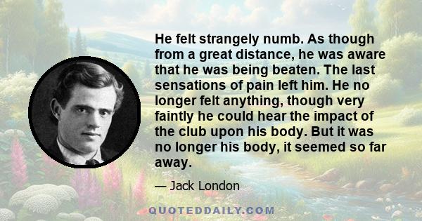 He felt strangely numb. As though from a great distance, he was aware that he was being beaten. The last sensations of pain left him. He no longer felt anything, though very faintly he could hear the impact of the club