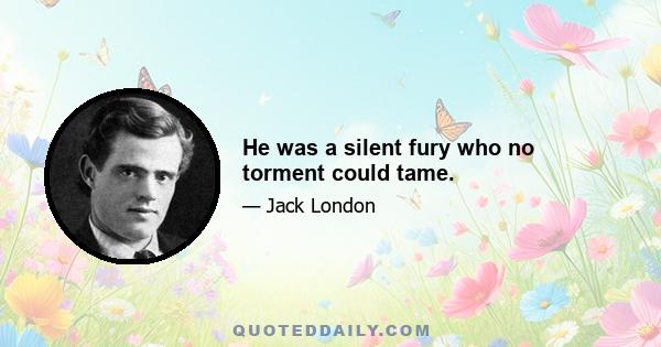 He was a silent fury who no torment could tame.