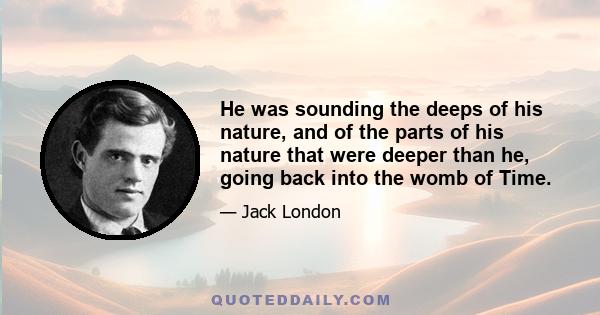 He was sounding the deeps of his nature, and of the parts of his nature that were deeper than he, going back into the womb of Time.