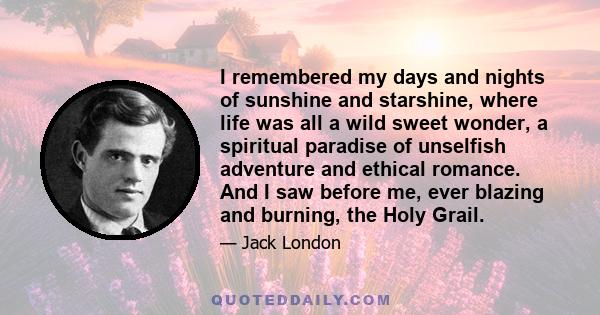 I remembered my days and nights of sunshine and starshine, where life was all a wild sweet wonder, a spiritual paradise of unselfish adventure and ethical romance. And I saw before me, ever blazing and burning, the Holy 