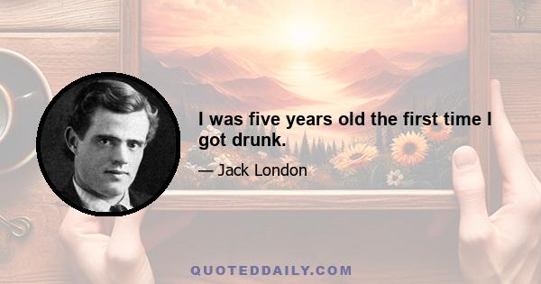 I was five years old the first time I got drunk.