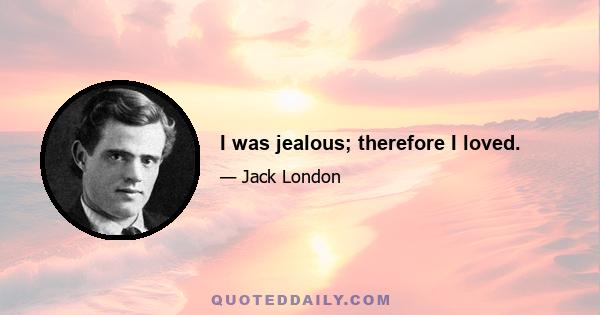 I was jealous; therefore I loved.