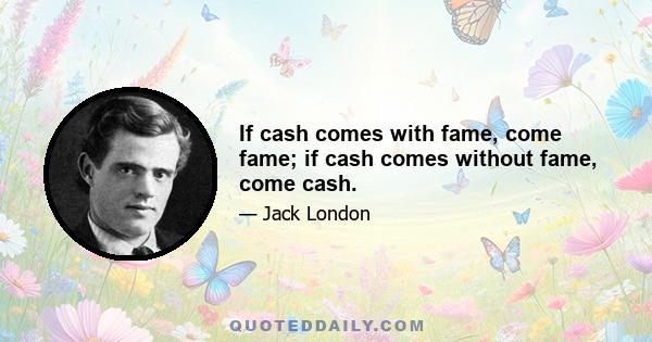 If cash comes with fame, come fame; if cash comes without fame, come cash.