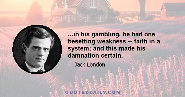 ...in his gambling, he had one besetting weakness -- faith in a system; and this made his damnation certain.