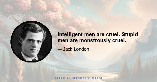 Intelligent men are cruel. Stupid men are monstrously cruel.