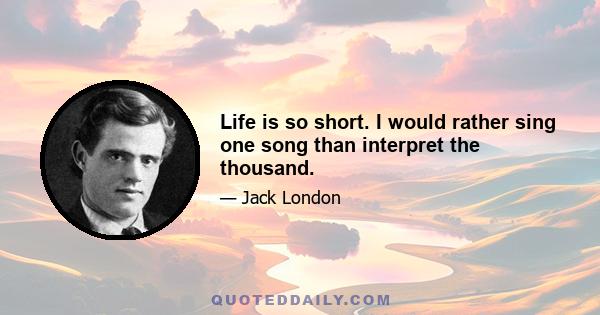 Life is so short. I would rather sing one song than interpret the thousand.