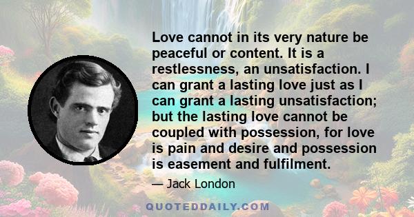 Love cannot in its very nature be peaceful or content. It is a restlessness, an unsatisfaction. I can grant a lasting love just as I can grant a lasting unsatisfaction; but the lasting love cannot be coupled with