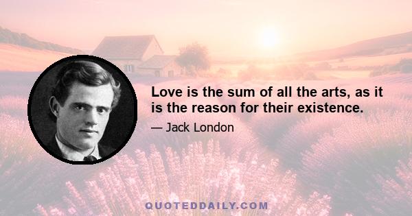 Love is the sum of all the arts, as it is the reason for their existence.