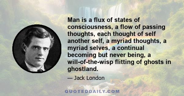 Man is a flux of states of consciousness, a flow of passing thoughts, each thought of self another self, a myriad thoughts, a myriad selves, a continual becoming but never being, a will-of-the-wisp flitting of ghosts in 