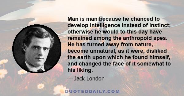 Man is man because he chanced to develop intelligence instead of instinct; otherwise he would to this day have remained among the anthropoid apes. He has turned away from nature, become unnatural, as it were, disliked