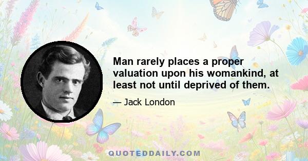 Man rarely places a proper valuation upon his womankind, at least not until deprived of them.