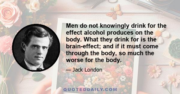 Men do not knowingly drink for the effect alcohol produces on the body. What they drink for is the brain-effect; and if it must come through the body, so much the worse for the body.