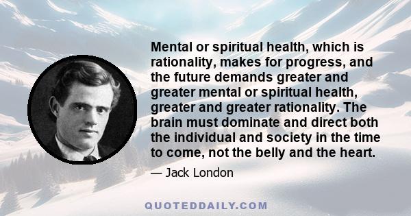 Mental or spiritual health, which is rationality, makes for progress, and the future demands greater and greater mental or spiritual health, greater and greater rationality. The brain must dominate and direct both the