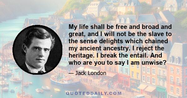 My life shall be free and broad and great, and I will not be the slave to the sense delights which chained my ancient ancestry. I reject the heritage. I break the entail. And who are you to say I am unwise?