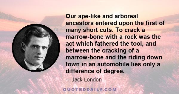 Our ape-like and arboreal ancestors entered upon the first of many short cuts. To crack a marrow-bone with a rock was the act which fathered the tool, and between the cracking of a marrow-bone and the riding down town