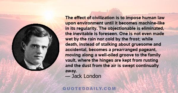 The effect of civilization is to impose human law upon environment until it becomes machine-like in its regularity. The objectionable is eliminated, the inevitable is foreseen. One is not even made wet by the rain nor