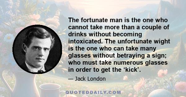 The fortunate man is the one who cannot take more than a couple of drinks without becoming intoxicated. The unfortunate wight is the one who can take many glasses without betraying a sign; who must take numerous glasses 