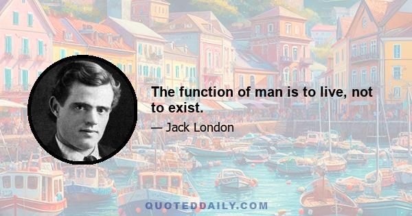 The function of man is to live, not to exist.