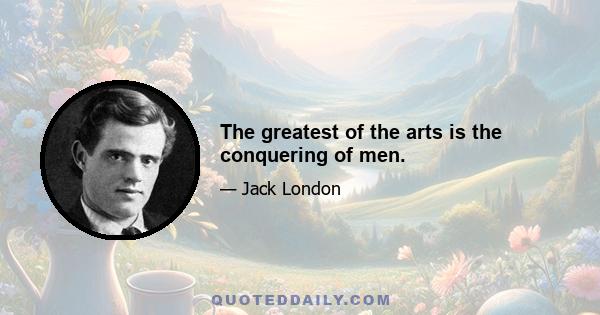 The greatest of the arts is the conquering of men.