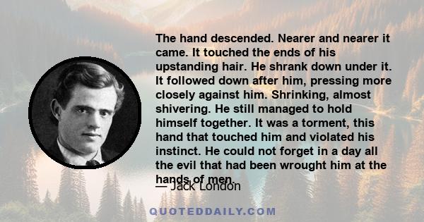 The hand descended. Nearer and nearer it came. It touched the ends of his upstanding hair. He shrank down under it. It followed down after him, pressing more closely against him. Shrinking, almost shivering. He still