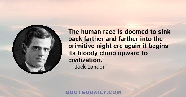 The human race is doomed to sink back farther and farther into the primitive night ere again it begins its bloody climb upward to civilization.