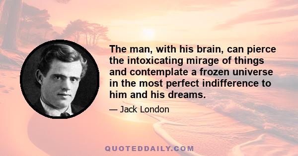 The man, with his brain, can pierce the intoxicating mirage of things and contemplate a frozen universe in the most perfect indifference to him and his dreams.