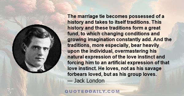 The marriage tie becomes possessed of a history and takes to itself traditions. This history and these traditions form a great fund, to which changing conditions and growing imagination constantly add. And the