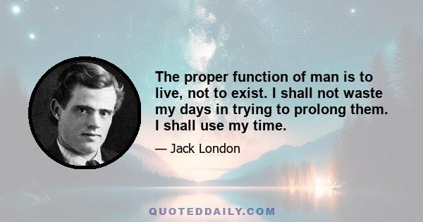 The proper function of man is to live, not to exist. I shall not waste my days in trying to prolong them. I shall use my time.