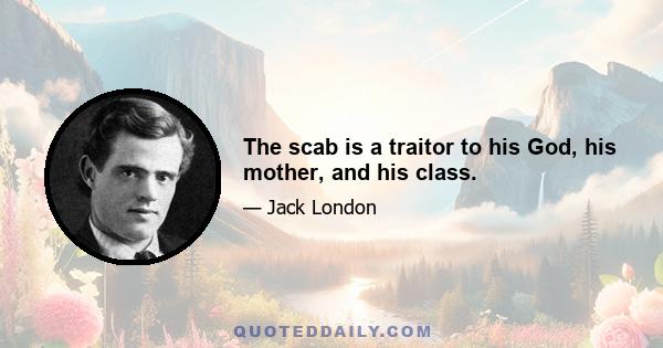 The scab is a traitor to his God, his mother, and his class.