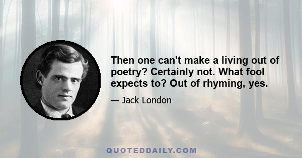 Then one can't make a living out of poetry? Certainly not. What fool expects to? Out of rhyming, yes.