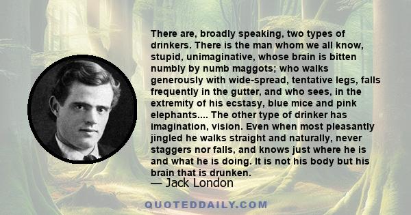 There are, broadly speaking, two types of drinkers. There is the man whom we all know, stupid, unimaginative, whose brain is bitten numbly by numb maggots; who walks generously with wide-spread, tentative legs, falls