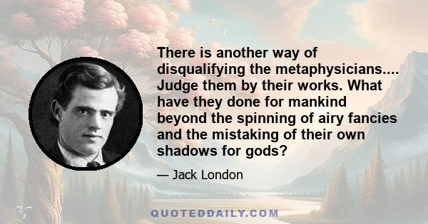 There is another way of disqualifying the metaphysicians.... Judge them by their works. What have they done for mankind beyond the spinning of airy fancies and the mistaking of their own shadows for gods?