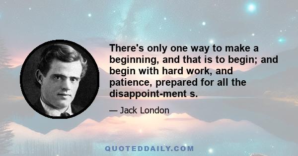 There's only one way to make a beginning, and that is to begin; and begin with hard work, and patience, prepared for all the disappoint­ment s.